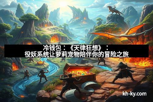 冷钱包：《天律狂想》：役妖系统让萝莉宠物陪伴你的冒险之旅