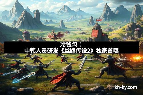 冷钱包：中韩人员研发《丝路传说2》独家首曝